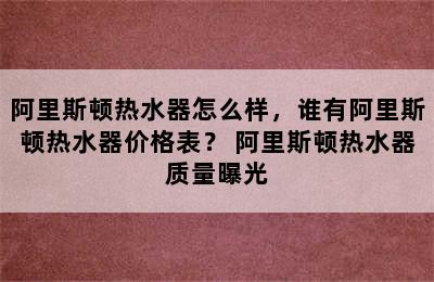 阿里斯顿热水器怎么样，谁有阿里斯顿热水器价格表？ 阿里斯顿热水器质量曝光